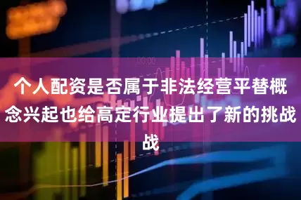 个人配资是否属于非法经营平替概念兴起也给高定行业提出了新的挑战