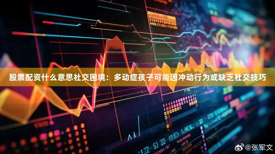 股票配资什么意思社交困境：多动症孩子可能因冲动行为或缺乏社交技巧