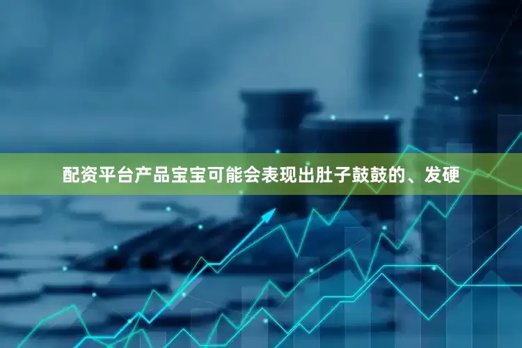 配资平台产品宝宝可能会表现出肚子鼓鼓的、发硬
