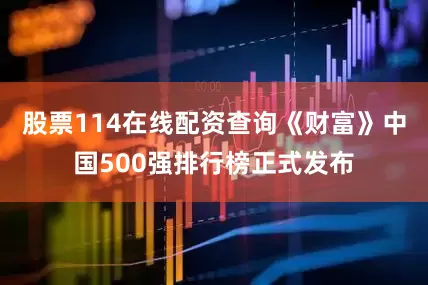 股票114在线配资查询《财富》中国500强排行榜正式发布