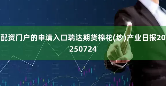 配资门户的申请入口瑞达期货棉花(纱)产业日报20250724