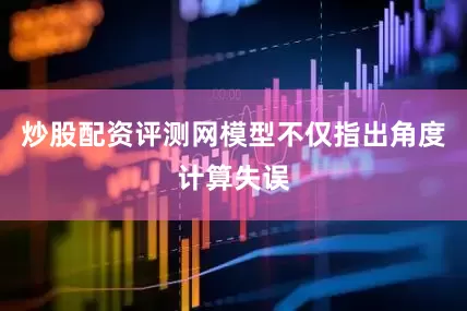 炒股配资评测网模型不仅指出角度计算失误