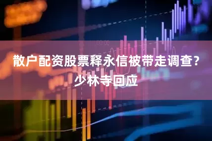散户配资股票释永信被带走调查？少林寺回应