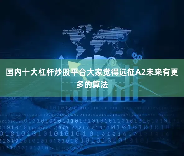 国内十大杠杆炒股平台大家觉得远征A2未来有更多的算法