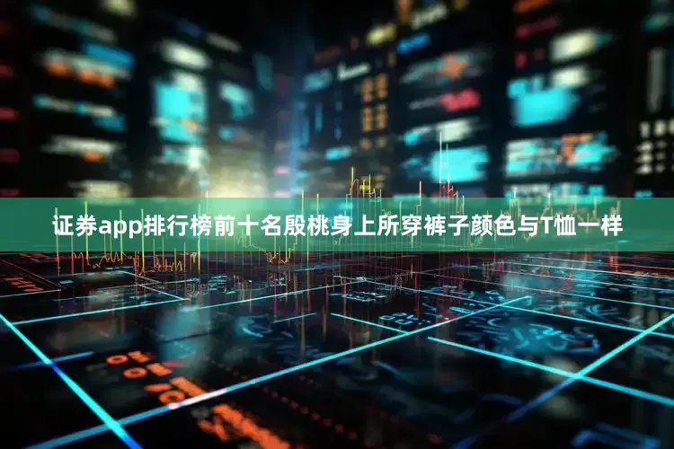 证券app排行榜前十名殷桃身上所穿裤子颜色与T恤一样
