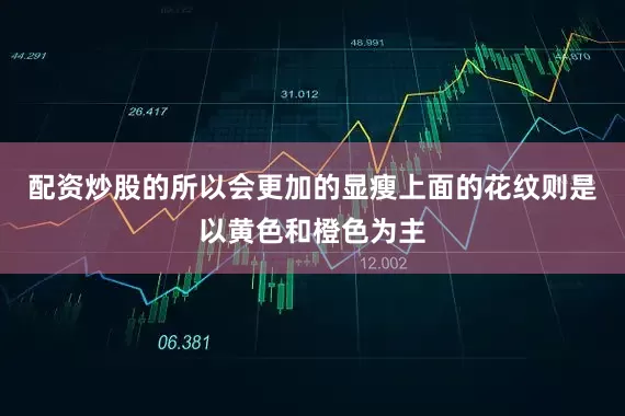 配资炒股的所以会更加的显瘦上面的花纹则是以黄色和橙色为主