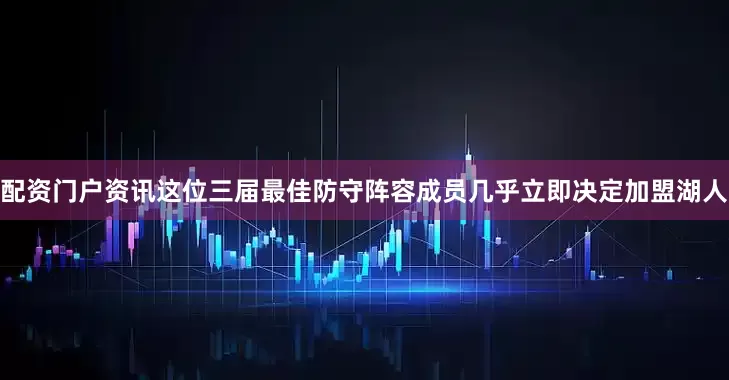 配资门户资讯这位三届最佳防守阵容成员几乎立即决定加盟湖人