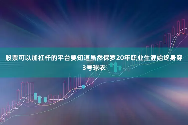 股票可以加杠杆的平台要知道虽然保罗20年职业生涯始终身穿3号球衣