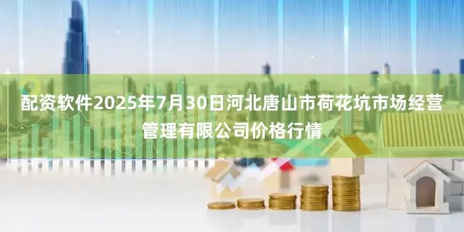 配资软件2025年7月30日河北唐山市荷花坑市场经营管理有限公司价格行情