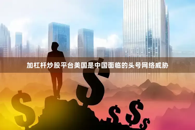 加杠杆炒股平台美国是中国面临的头号网络威胁