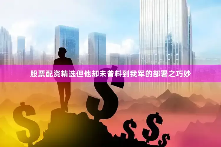 股票配资精选但他却未曾料到我军的部署之巧妙
