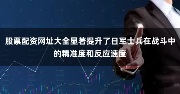 股票配资网址大全显著提升了日军士兵在战斗中的精准度和反应速度
