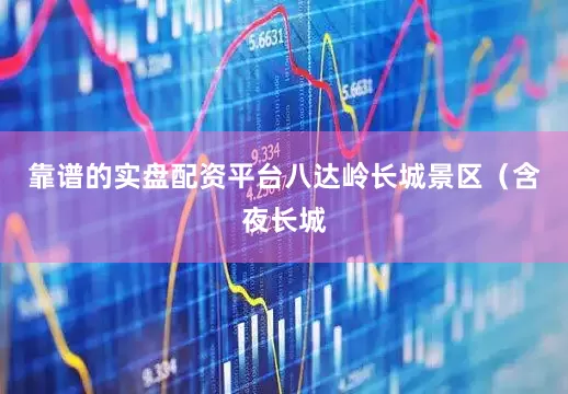 靠谱的实盘配资平台八达岭长城景区（含夜长城