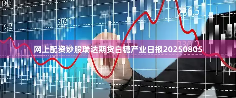 网上配资炒股瑞达期货白糖产业日报20250805
