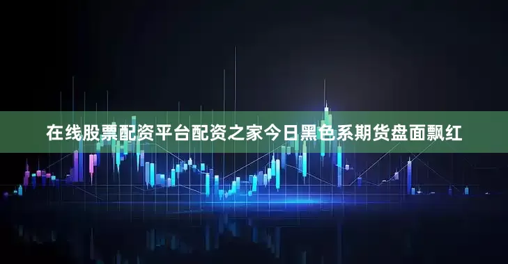 在线股票配资平台配资之家今日黑色系期货盘面飘红