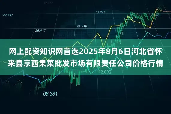 网上配资知识网首选2025年8月6日河北省怀来县京西果菜批发市场有限责任公司价格行情