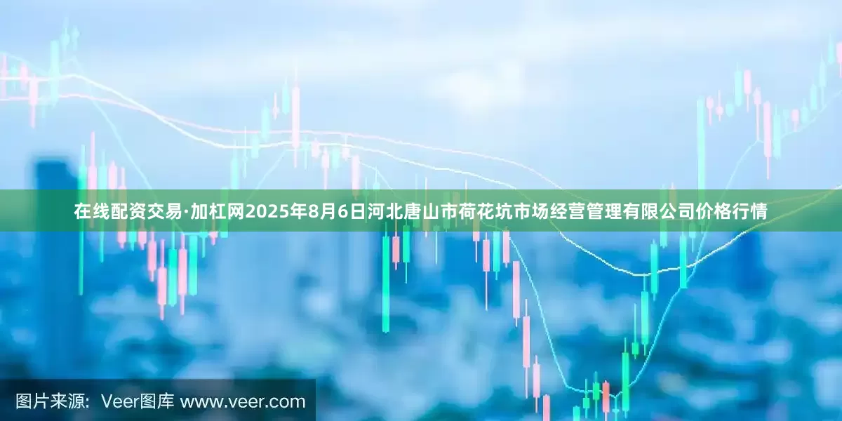 在线配资交易·加杠网2025年8月6日河北唐山市荷花坑市场经营管理有限公司价格行情