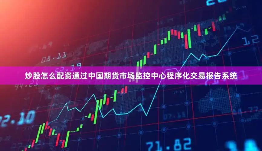 炒股怎么配资通过中国期货市场监控中心程序化交易报告系统