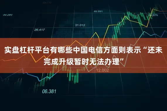 实盘杠杆平台有哪些中国电信方面则表示“还未完成升级暂时无法办理”