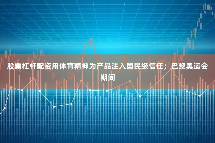 股票杠杆配资用体育精神为产品注入国民级信任；巴黎奥运会期间