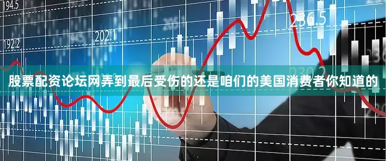 股票配资论坛网弄到最后受伤的还是咱们的美国消费者你知道的