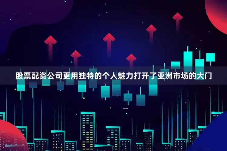股票配资公司更用独特的个人魅力打开了亚洲市场的大门