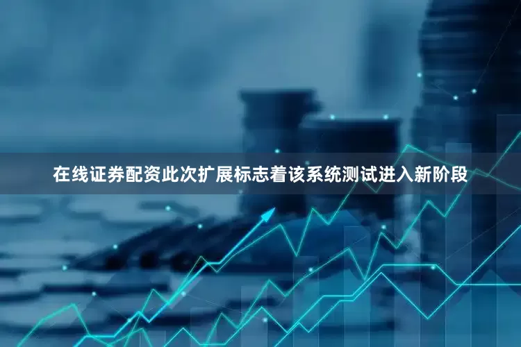 在线证券配资此次扩展标志着该系统测试进入新阶段