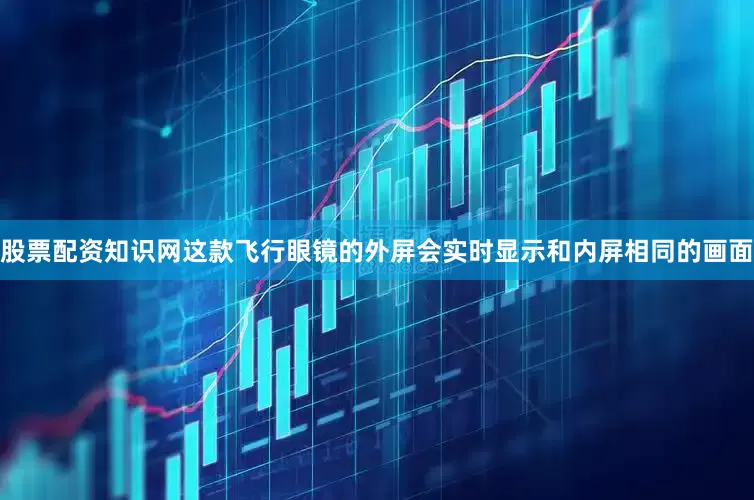 股票配资知识网这款飞行眼镜的外屏会实时显示和内屏相同的画面