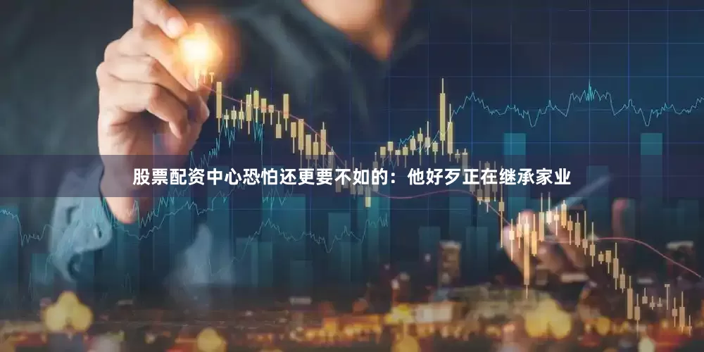股票配资中心恐怕还更要不如的：他好歹正在继承家业