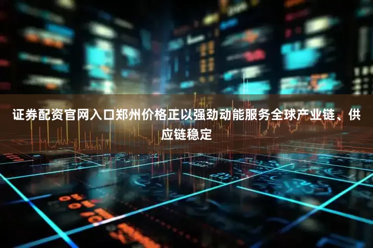 证券配资官网入口郑州价格正以强劲动能服务全球产业链、供应链稳定