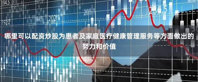 哪里可以配资炒股为患者及家庭医疗健康管理服务等方面做出的努力和价值