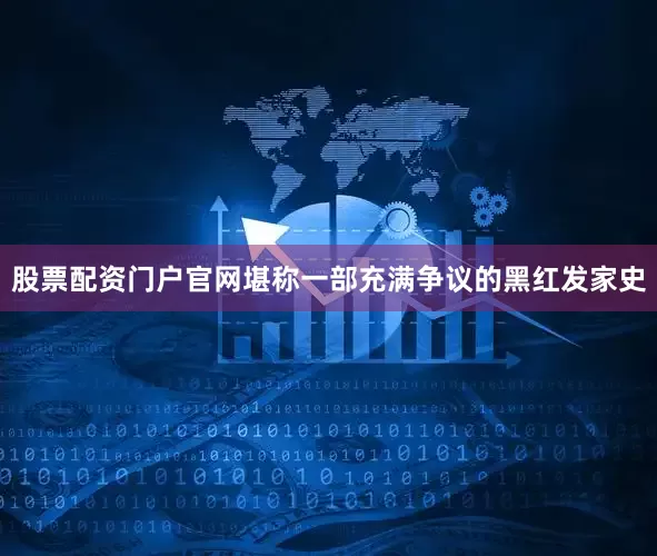 股票配资门户官网堪称一部充满争议的黑红发家史