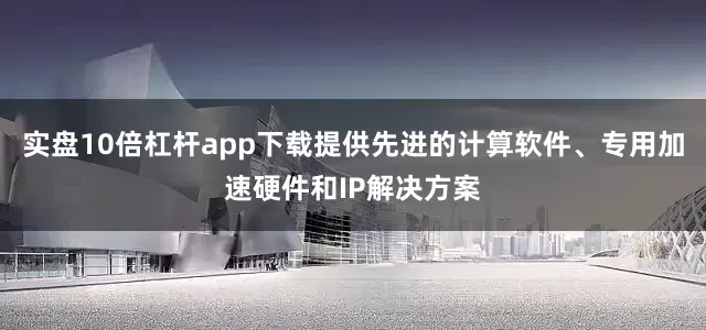 实盘10倍杠杆app下载提供先进的计算软件、专用加速硬件和IP解决方案