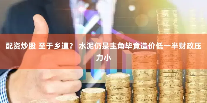 配资炒股 至于乡道？ 水泥仍是主角毕竟造价低一半财政压力小