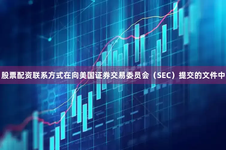 股票配资联系方式在向美国证券交易委员会（SEC）提交的文件中