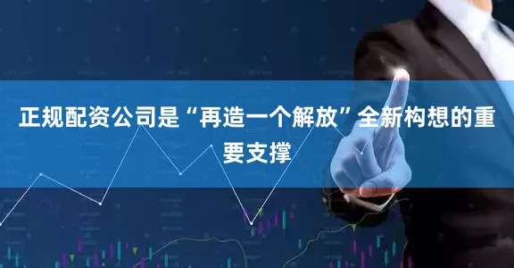 正规配资公司是“再造一个解放”全新构想的重要支撑