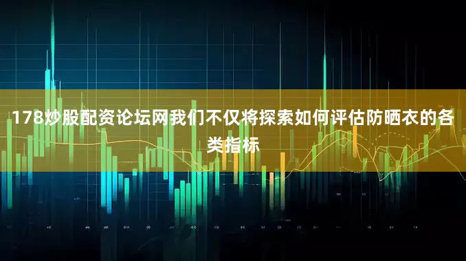 178炒股配资论坛网我们不仅将探索如何评估防晒衣的各类指标