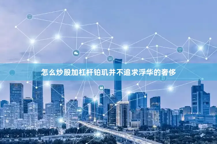 怎么炒股加杠杆铂玑并不追求浮华的奢侈