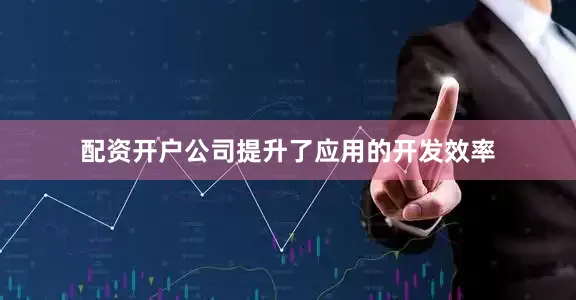 配资开户公司提升了应用的开发效率