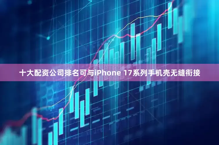 十大配资公司排名可与iPhone 17系列手机壳无缝衔接