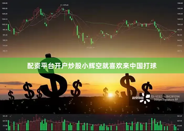 配资平台开户炒股小辉空就喜欢来中国打球