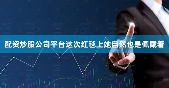 配资炒股公司平台这次红毯上她自然也是佩戴着