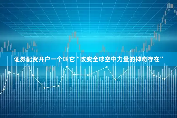 证券配资开户一个叫它“改变全球空中力量的神奇存在”