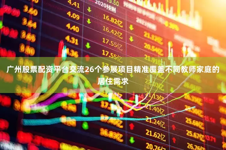广州股票配资平台交流26个参展项目精准覆盖不同教师家庭的居住需求