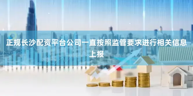 正规长沙配资平台公司一直按照监管要求进行相关信息上报
