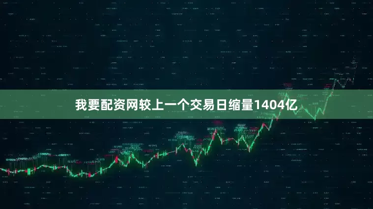 我要配资网较上一个交易日缩量1404亿