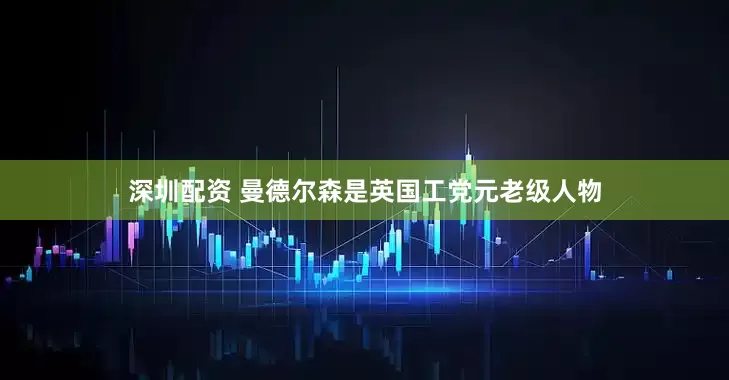 深圳配资 曼德尔森是英国工党元老级人物