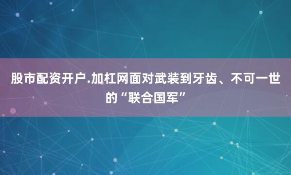 股市配资开户.加杠网面对武装到牙齿、不可一世的“联合国军”