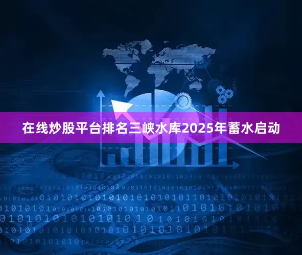 在线炒股平台排名三峡水库2025年蓄水启动