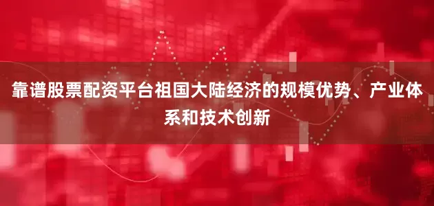 靠谱股票配资平台祖国大陆经济的规模优势、产业体系和技术创新